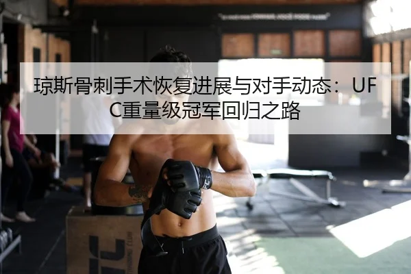 琼斯骨刺手术恢复进展与对手动态：UFC重量级冠军回归之路