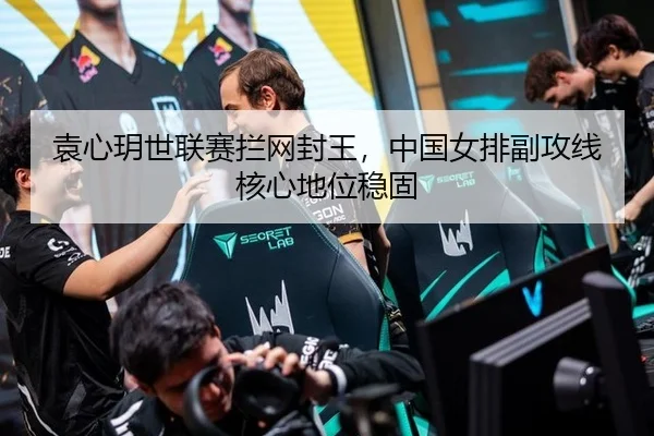 袁心玥世联赛拦网封王，中国女排副攻线核心地位稳固