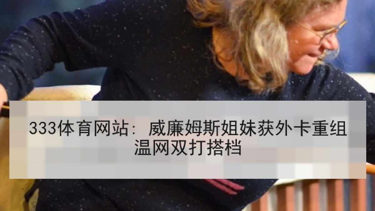 333体育网站: 威廉姆斯姐妹获外卡重组温网双打搭档