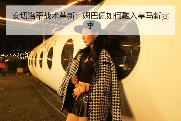 安切洛蒂战术革新：姆巴佩如何融入皇马新赛季