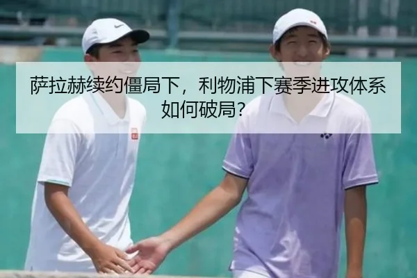萨拉赫续约僵局下，利物浦下赛季进攻体系如何破局？