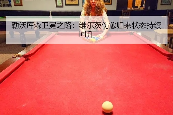 勒沃库森卫冕之路：维尔茨伤愈归来状态持续回升