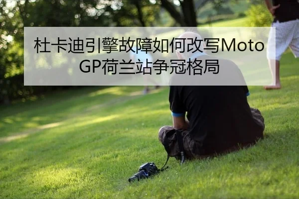 杜卡迪引擎故障如何改写MotoGP荷兰站争冠格局