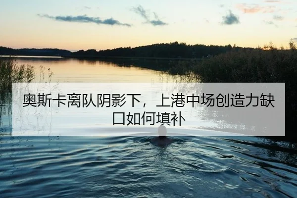 奥斯卡离队阴影下，上港中场创造力缺口如何填补