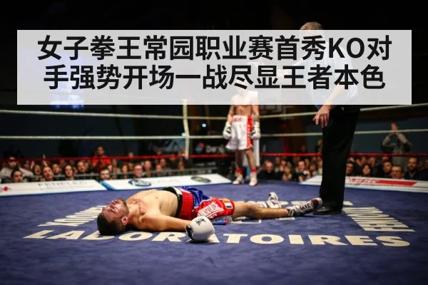 女子拳王常园职业赛首秀KO对手强势开场一战尽显王者本色