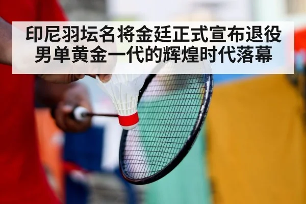 印尼羽坛名将金廷正式宣布退役 男单黄金一代的辉煌时代落幕