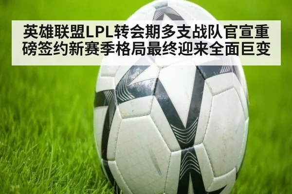 英雄联盟LPL转会期多支战队官宣重磅签约新赛季格局最终迎来全面巨变