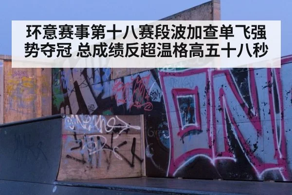 环意赛事第十八赛段波加查单飞强势夺冠 总成绩反超温格高五十八秒