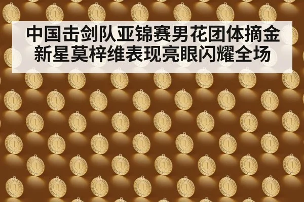 中国击剑队亚锦赛男花团体摘金新星莫梓维表现亮眼闪耀全场