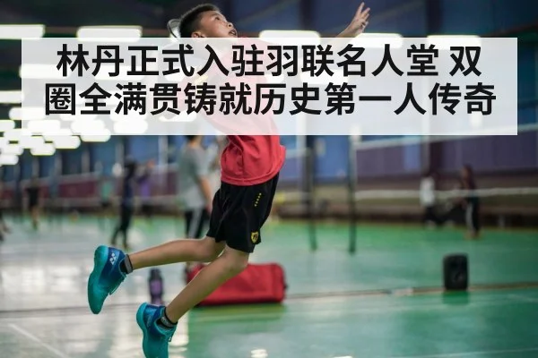 林丹正式入驻羽联名人堂 双圈全满贯铸就历史第一人传奇