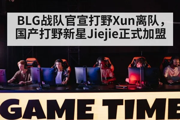 BLG战队官宣打野Xun离队，国产打野新星Jiejie正式加盟