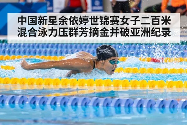 中国新星余依婷世锦赛女子二百米混合泳力压群芳摘金并破亚洲纪录