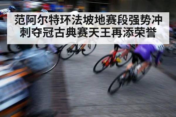 范阿尔特环法坡地赛段强势冲刺夺冠古典赛天王再添荣誉