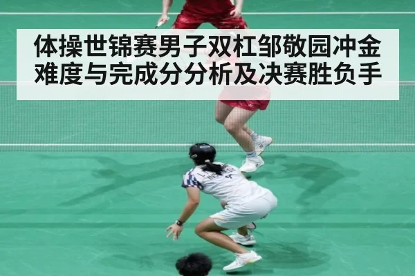 体操世锦赛男子双杠邹敬园冲金难度与完成分分析及决赛胜负手