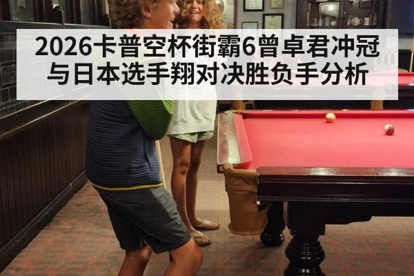 2026卡普空杯街霸6曾卓君冲冠与日本选手翔对决胜负手分析